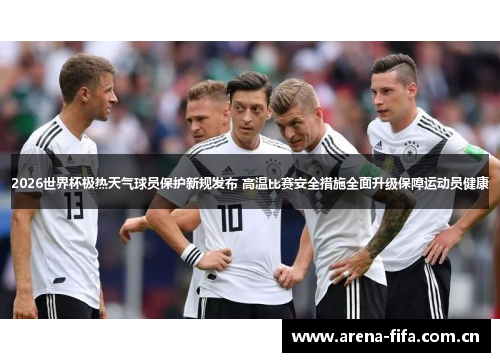 2026世界杯极热天气球员保护新规发布 高温比赛安全措施全面升级保障运动员健康 2026世界杯极热天气球员保护新规发布 高温比赛安全措施全面升级保障运动员健康