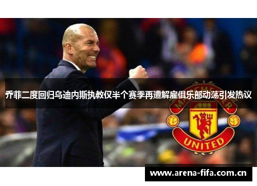 乔菲二度回归乌迪内斯执教仅半个赛季再遭解雇俱乐部动荡引发热议 乔菲二度回归乌迪内斯执教仅半个赛季再遭解雇俱乐部动荡引发热议