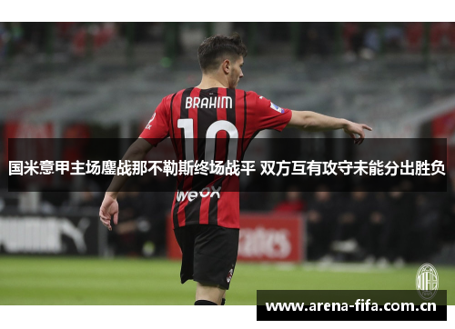 国米意甲主场鏖战那不勒斯终场战平 双方互有攻守未能分出胜负 国米意甲主场鏖战那不勒斯终场战平 双方互有攻守未能分出胜负